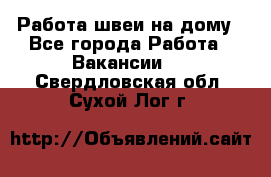 Работа швеи на дому - Все города Работа » Вакансии   . Свердловская обл.,Сухой Лог г.